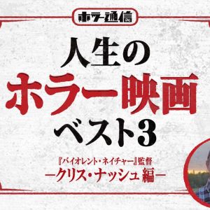 人生のホラー映画ベスト3　－クリス・ナッシュ 編－（『バイオレント・ネイチャー』監督）