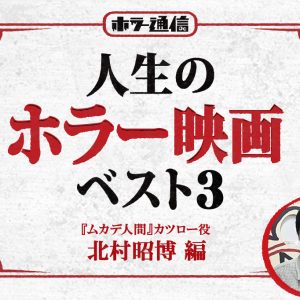 【人生のホラー映画ベスト３】　『ムカデ人間』カツロー役 北村昭博 編